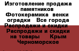 Изготовление продажа памятников. Фотокерамика, венки, оградки - Все города Распродажи и скидки » Распродажи и скидки на товары   . Крым,Черноморское